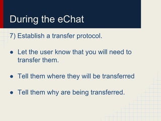 During the eChat
7) Establish a transfer protocol.
● Let the user know that you will need to
transfer them.
● Tell them where they will be transferred
● Tell them why are being transferred.
 
