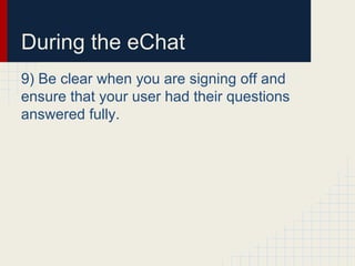 During the eChat
9) Be clear when you are signing off and
ensure that your user had their questions
answered fully.
 