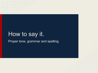 How to say it.
Proper tone, grammar and spelling.
 