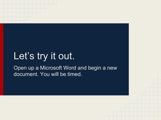 Let’s try it out.
Open up a Microsoft Word and begin a new
document. You will be timed.
 