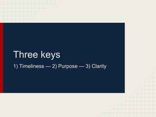 Three keys
1) Timeliness — 2) Purpose — 3) Clarity
 