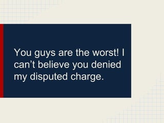You guys are the worst! I
can’t believe you denied
my disputed charge.
 