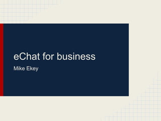 eChat for business
Mike Ekey
 