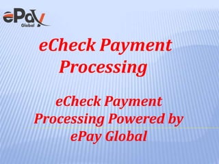 eCheck Payment
Processing
eCheck Payment
Processing Powered by
ePay Global
 