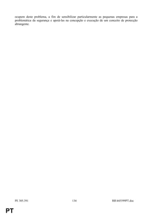 ocupem deste problema, a fim de sensibilizar particularmente as pequenas empresas para a
     problemática da segurança e apoiá-las na concepção e execução de um conceito de protecção
     abrangente.




     PE 305.391                               134                          RR445599PT.doc


PT
 