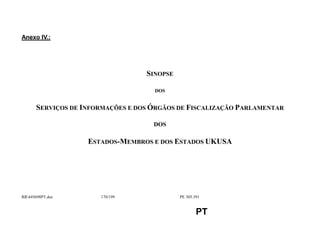 Anexo IV.:




                                  SINOPSE

                                    DOS


      SERVIÇOS DE INFORMAÇÕES E DOS ÓRGÃOS DE FISCALIZAÇÃO PARLAMENTAR

                                    DOS

                   ESTADOS-MEMBROS E DOS ESTADOS UKUSA




RR445698PT.doc       170/199               PE 305.391


                                                    PT
 