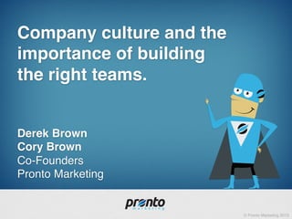 © Pronto Marketing 2013!
Company culture and the
importance of building 
the right teams. 
 
 
Derek Brown 
Cory Brown 
Co-Founders 
Pronto Marketing!
 