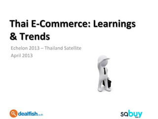 Thai	
  E-­‐Commerce:	
  Learnings	
  
&	
  Trends	
  
Echelon	
  2013	
  –	
  Thailand	
  Satellite	
  
April	
  2013	
  
	
  
 