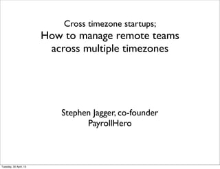 Cross timezone startups;
How to manage remote teams
across multiple timezones
Stephen Jagger, co-founder
PayrollHero
Tuesday, 30 April, 13
 