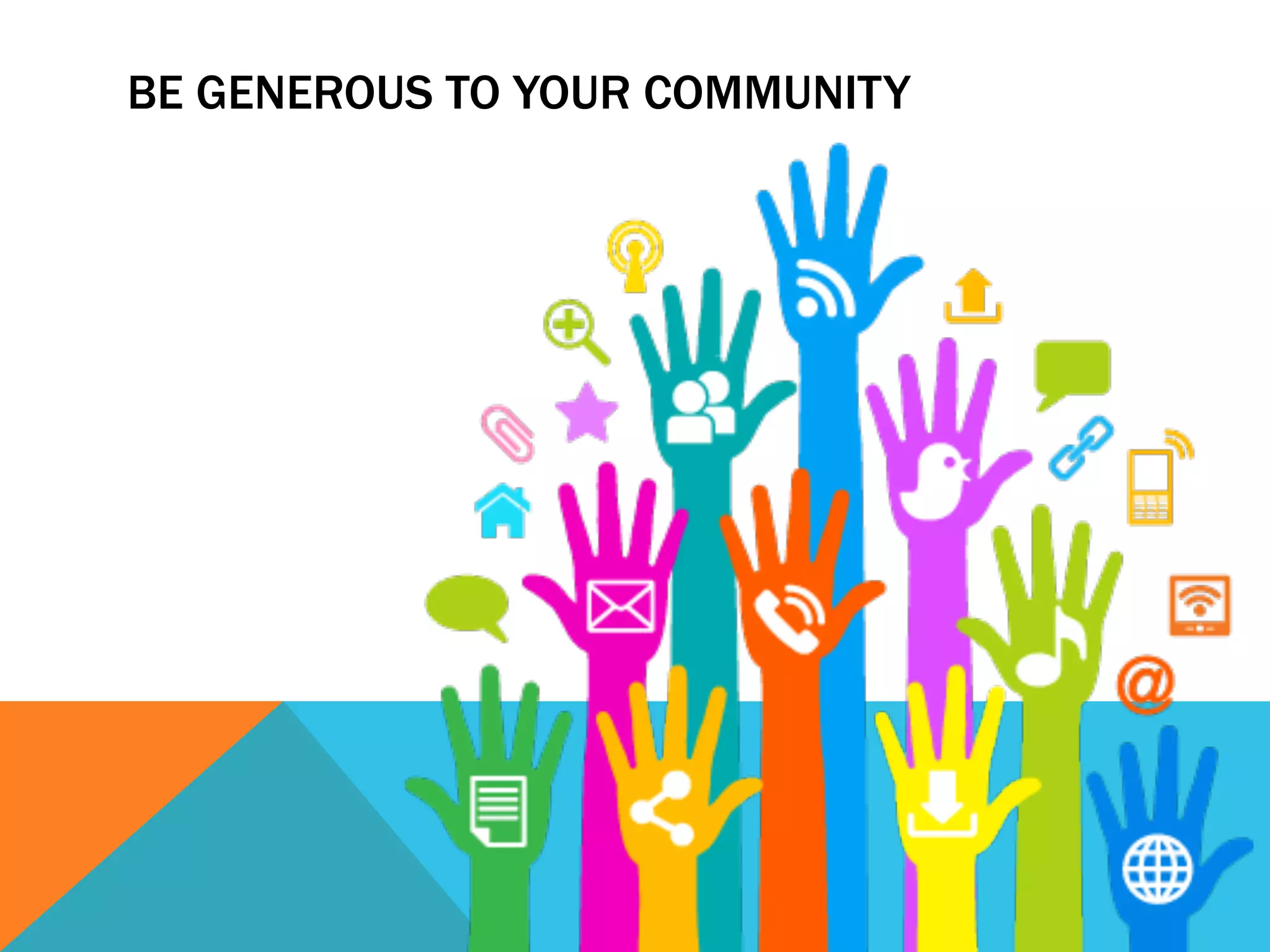 BE GENEROUS TO YOUR COMMUNITY
 