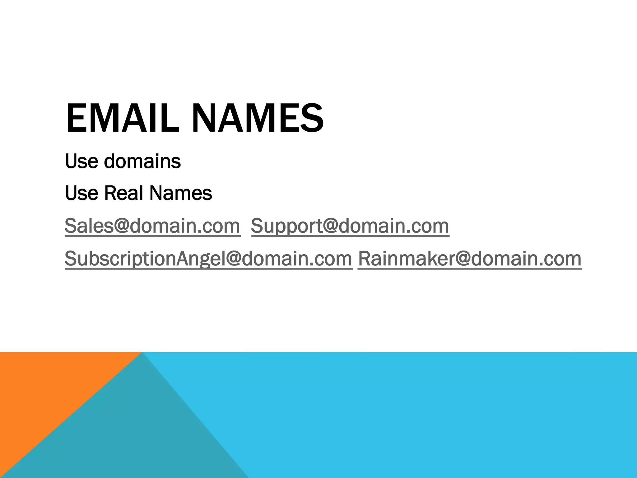 EMAIL NAMES
Use domains
Use Real Names
Sales@domain.com Support@domain.com
SubscriptionAngel@domain.com Rainmaker@domain.com
 