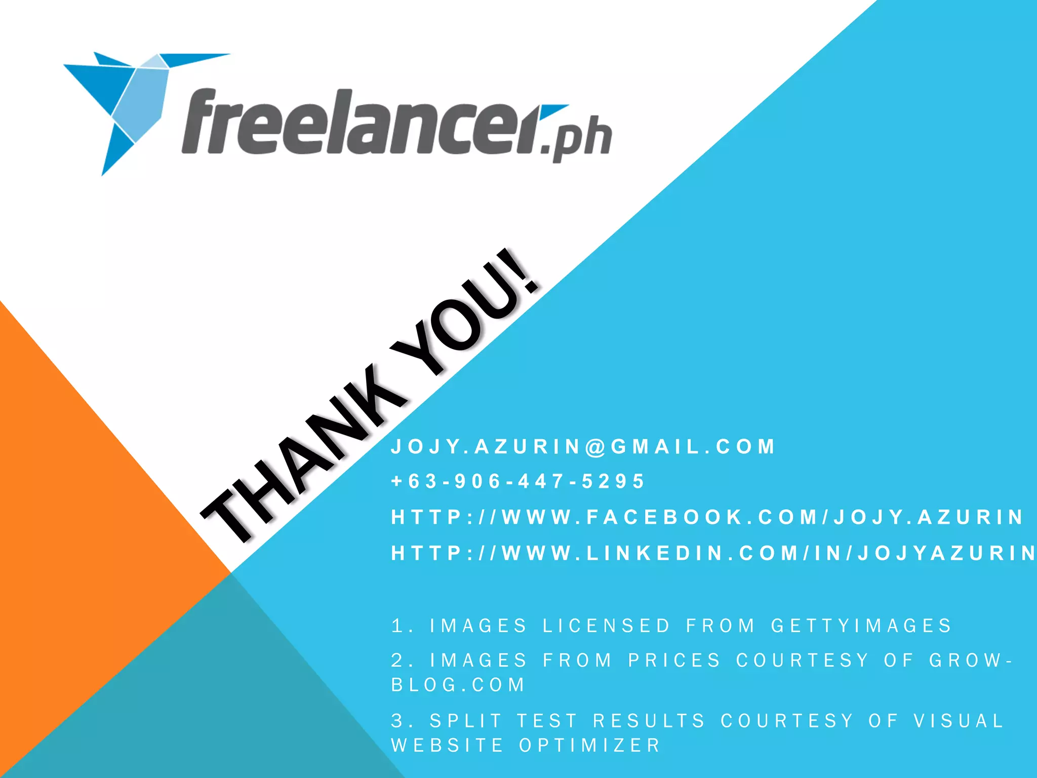 J O J Y . A Z U R I N @ G M A I L . C O M
+ 6 3 - 9 0 6 - 4 4 7 - 5 2 9 5
H T T P : / / W W W . F A C E B O O K . C O M / J O J Y . A Z U R I N
H T T P : / / W W W . L I N K E D I N . C O M / I N / J O J Y A Z U R I N
1 . I M A G E S L I C E N S E D F R O M G E T T Y I M A G E S
2 . I M A G E S F R O M P R I C E S C O U R T E S Y O F G R O W -
B L O G . C O M
3 . S P L I T T E S T R E S U L T S C O U R T E S Y O F V I S U A L
W E B S I T E O P T I M I Z E R
 