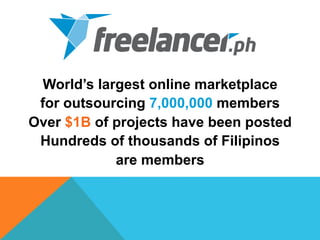 World’s largest online marketplace
for outsourcing 7,000,000 members
Over $1B of projects have been posted
Hundreds of thousands of Filipinos
are members
 