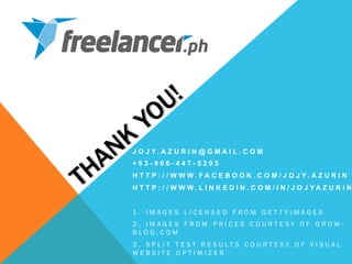 J O J Y . A Z U R I N @ G M A I L . C O M
+ 6 3 - 9 0 6 - 4 4 7 - 5 2 9 5
H T T P : / / W W W . F A C E B O O K . C O M / J O J Y . A Z U R I N
H T T P : / / W W W . L I N K E D I N . C O M / I N / J O J Y A Z U R I N
1 . I M A G E S L I C E N S E D F R O M G E T T Y I M A G E S
2 . I M A G E S F R O M P R I C E S C O U R T E S Y O F G R O W -
B L O G . C O M
3 . S P L I T T E S T R E S U L T S C O U R T E S Y O F V I S U A L
W E B S I T E O P T I M I Z E R
 