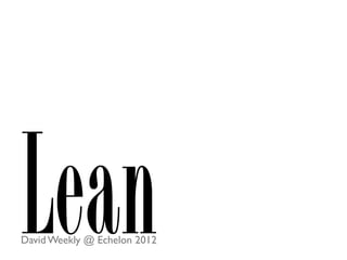 Lean
David Weekly @ Echelon 2012
 