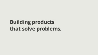 Building products
that solve problems.
 