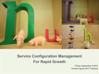 Service Configuration Management
For Rapid Growth
Friday, September 6 2013
Echelon Ignite 2013 Thailand
 