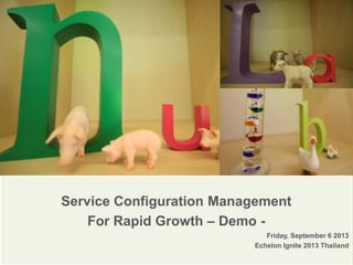 Service Configuration Management
For Rapid Growth – Demo -
Friday, September 6 2013
Echelon Ignite 2013 Thailand
 