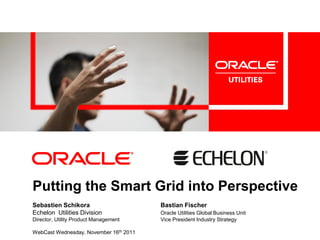 Putting the Smart Grid into Perspective
Sebastien Schikora                      Bastian Fischer
Echelon Utilities Division              Oracle Utilities Global Business Unit
Director, Utility Product Management    Vice President Industry Strategy

WebCast Wednesday, November 16th 2011
 