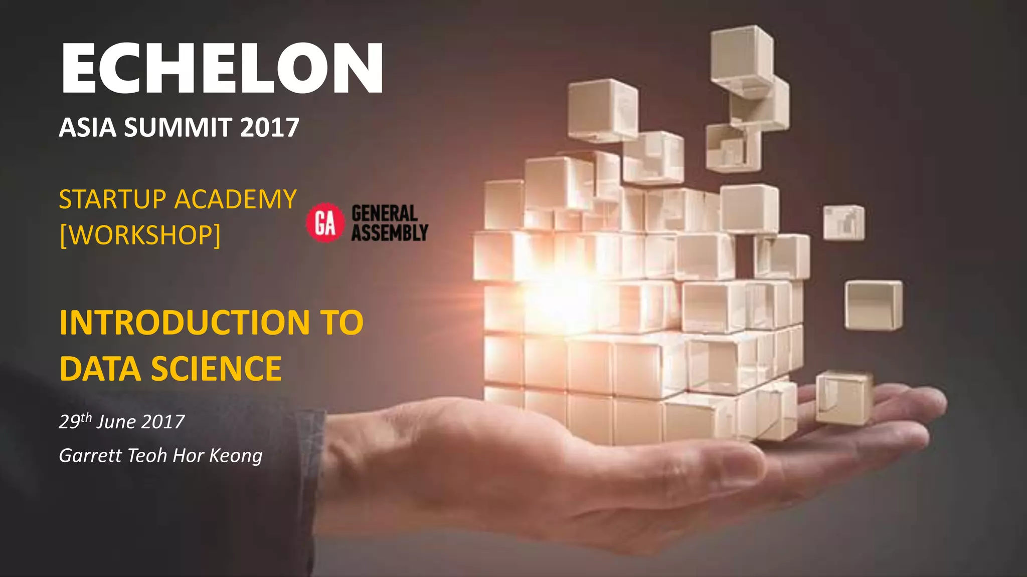 ECHELON
ASIA SUMMIT 2017
STARTUP ACADEMY
[WORKSHOP]
INTRODUCTION TO
DATA SCIENCE
29th June 2017
Garrett Teoh Hor Keong
 