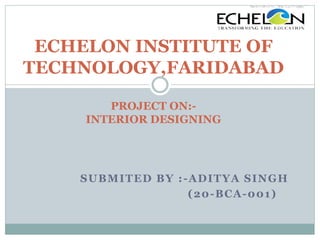 SUBMITED BY :-ADITYA SINGH
(20-BCA-001)
ECHELON INSTITUTE OF
TECHNOLOGY,FARIDABAD
PROJECT ON:-
INTERIOR DESIGNING
 