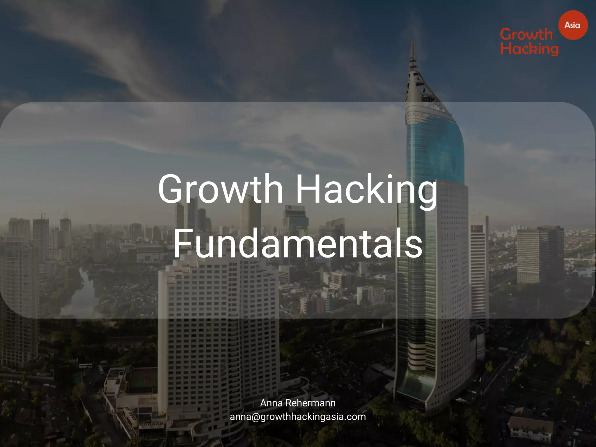 Growth Hacking
Fundamentals
Anna Rehermann
anna@growthhackingasia.com
 