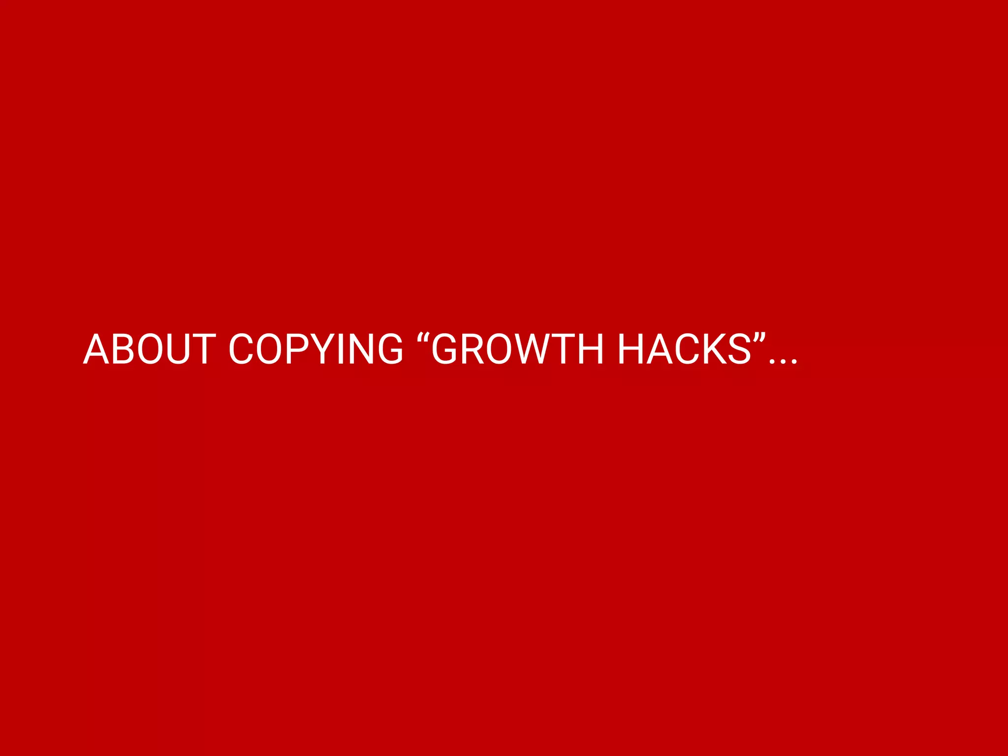 ABOUT COPYING “GROWTH HACKS”...
 