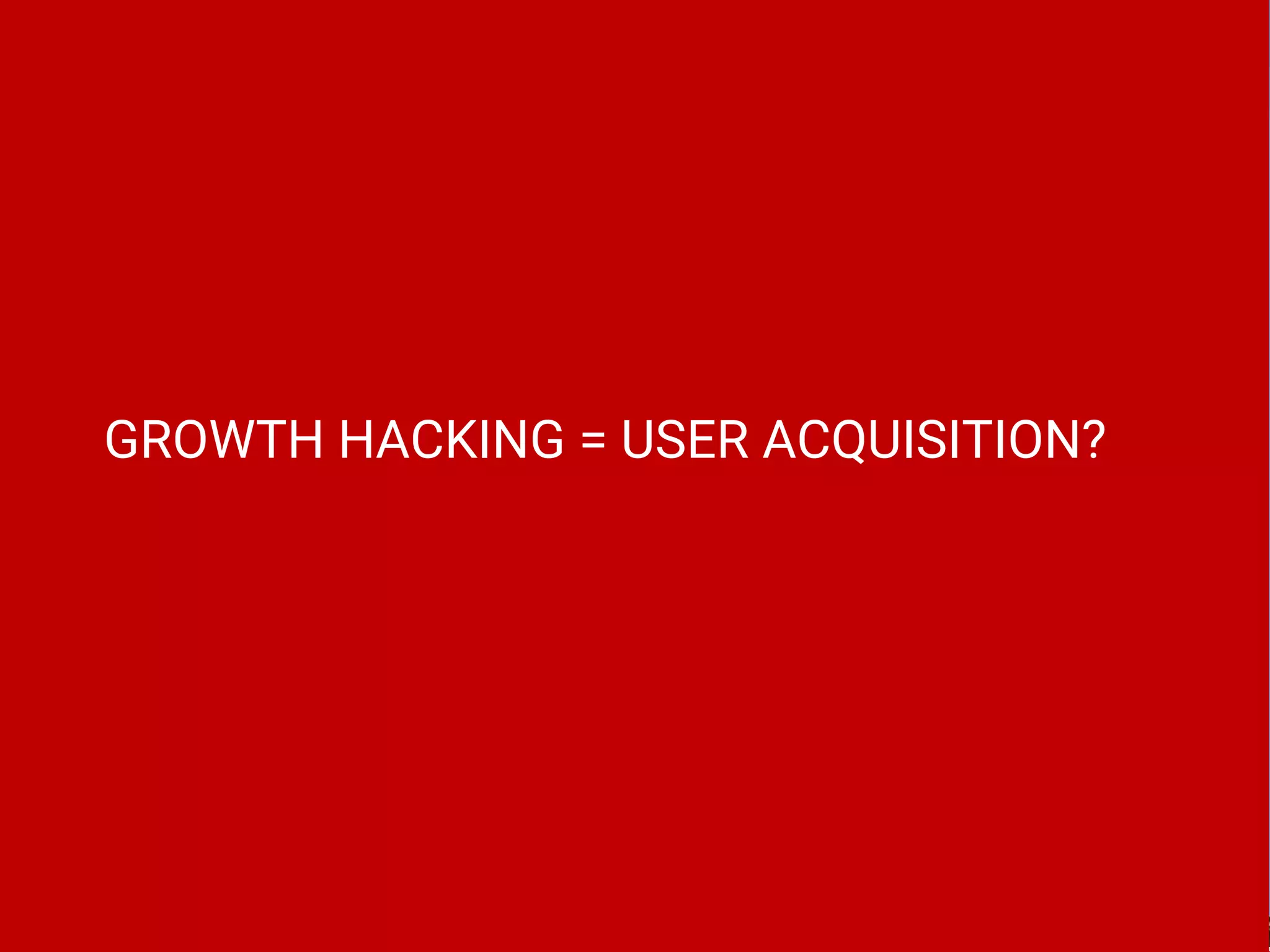 GROWTH HACKING = USER ACQUISITION?
 