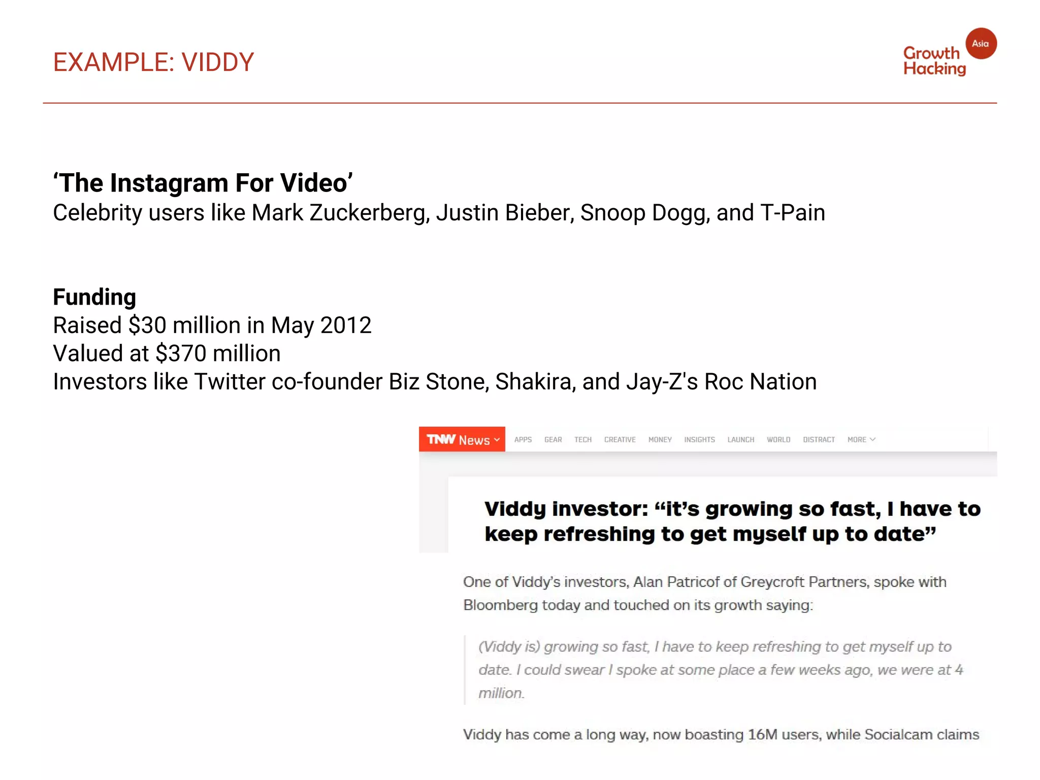 EXAMPLE: VIDDY
‘The Instagram For Video’
Celebrity users like Mark Zuckerberg, Justin Bieber, Snoop Dogg, and T-Pain
Funding
Raised $30 million in May 2012
Valued at $370 million
Investors like Twitter co-founder Biz Stone, Shakira, and Jay-Z's Roc Nation
 