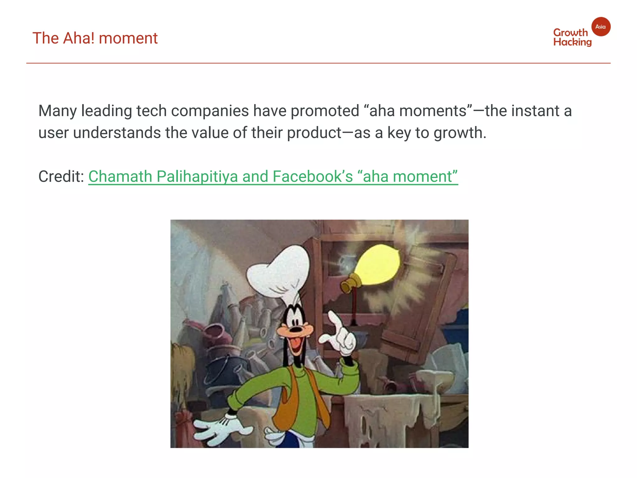 The Aha! moment
Many leading tech companies have promoted “aha moments”—the instant a
user understands the value of their product—as a key to growth.
Credit: Chamath Palihapitiya and Facebook’s “aha moment”
 