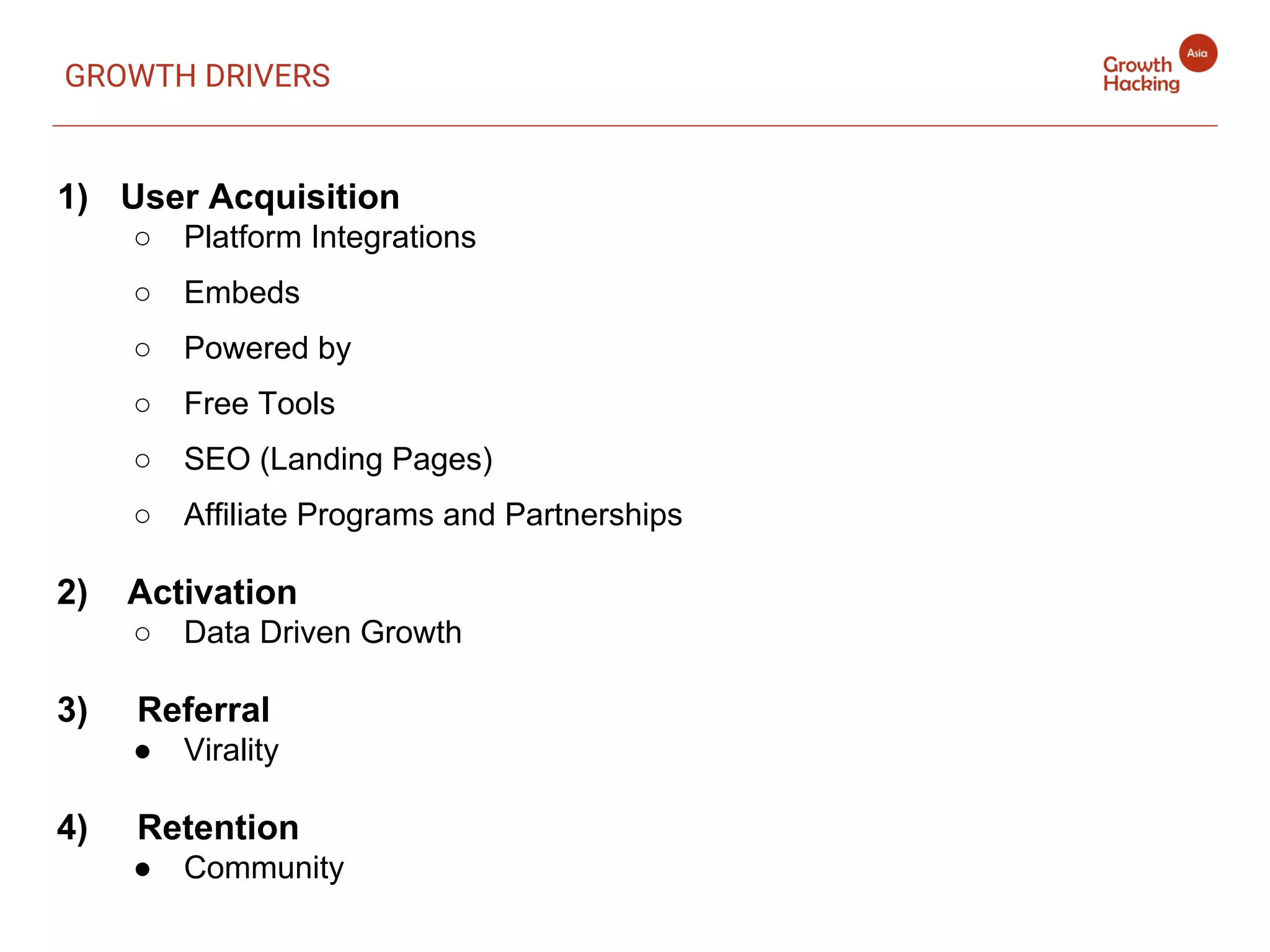 1) User Acquisition
○ Platform Integrations
○ Embeds
○ Powered by
○ Free Tools
○ SEO (Landing Pages)
○ Affiliate Programs and Partnerships
2) Activation
○ Data Driven Growth
3) Referral
● Virality
4) Retention
● Community
GROWTH DRIVERS
 