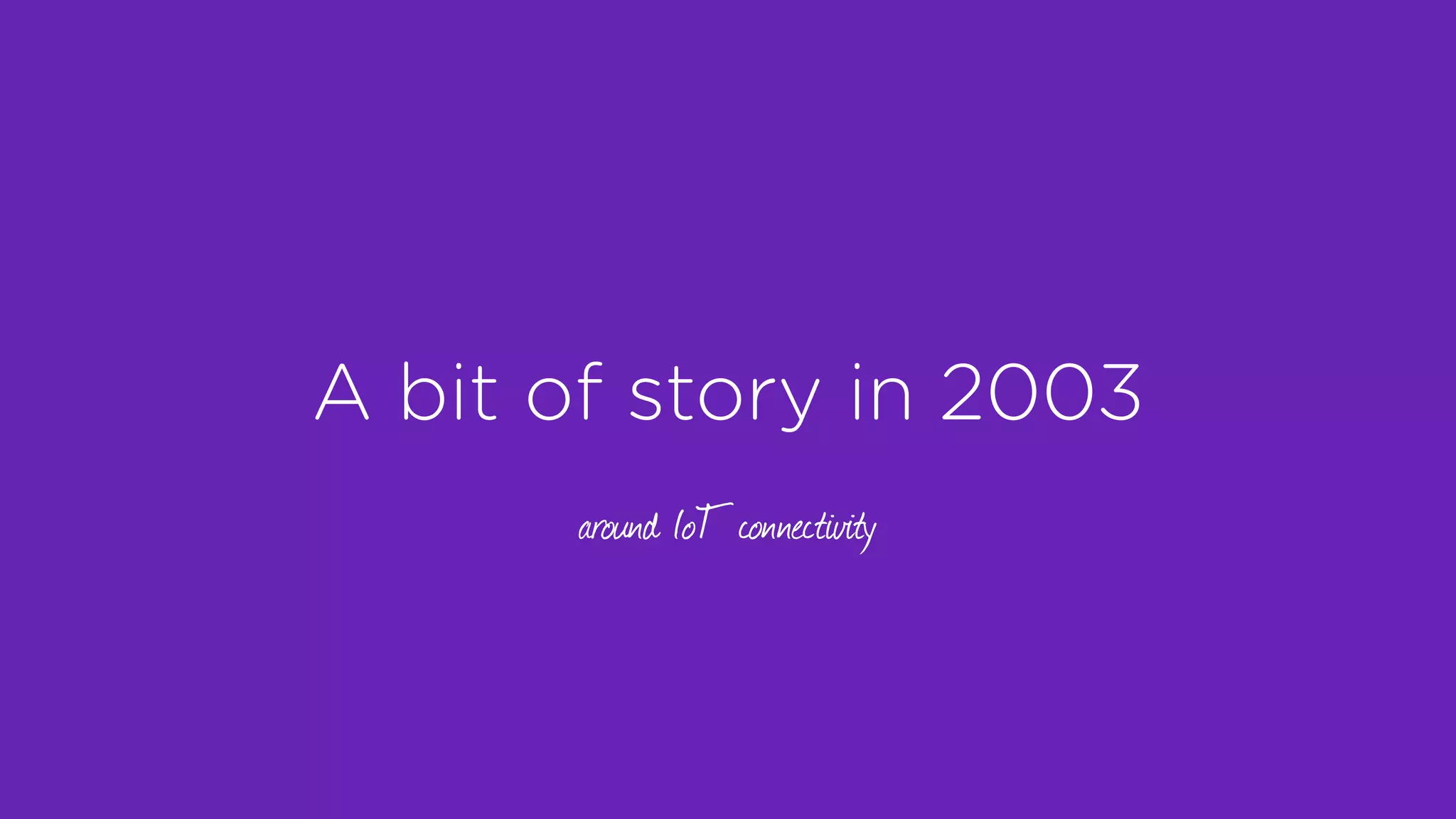 A bit of story in 2003
around IoT connectivity
 