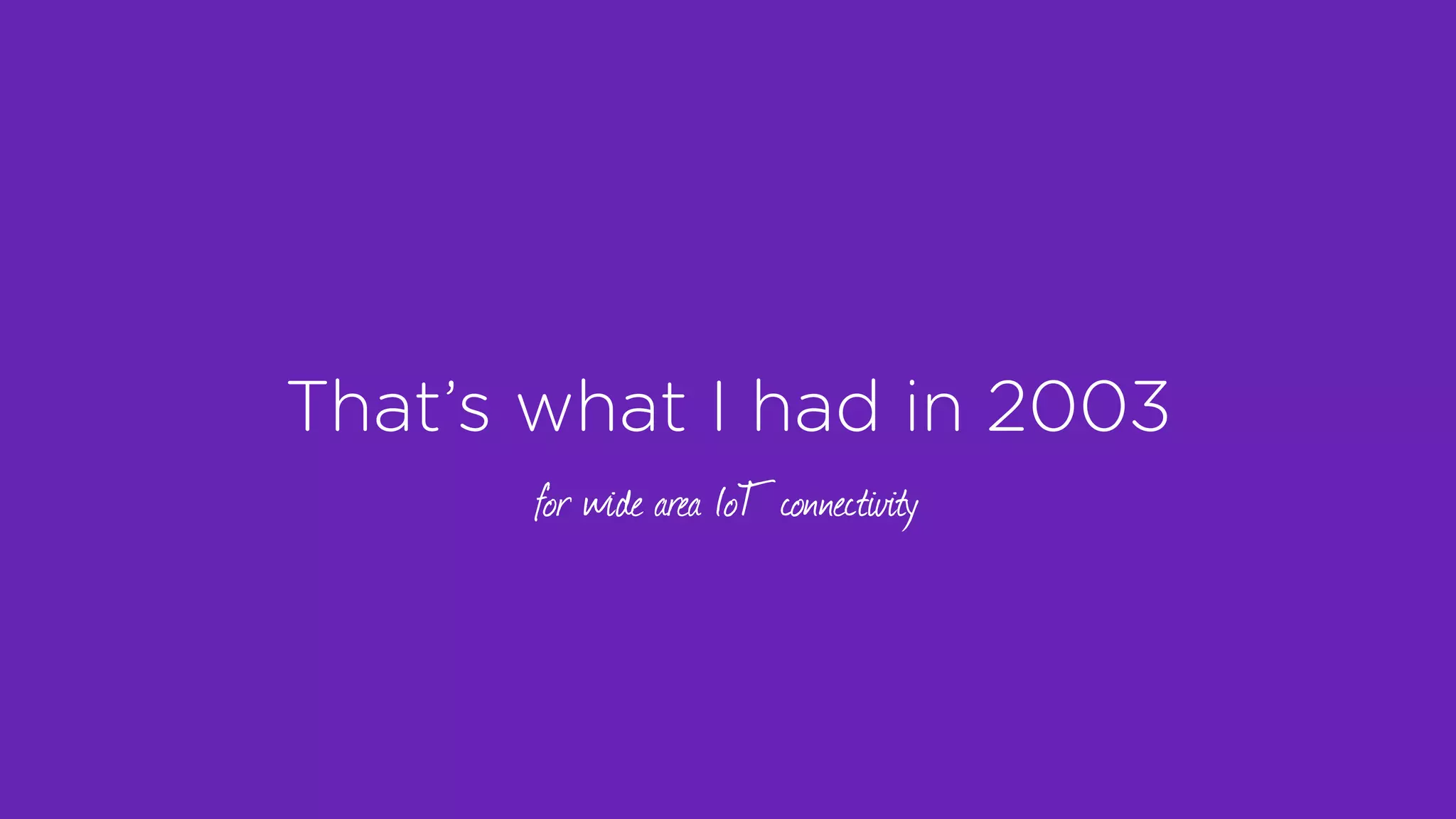 That’s what I had in 2003
for wide area IoT connectivity
 
