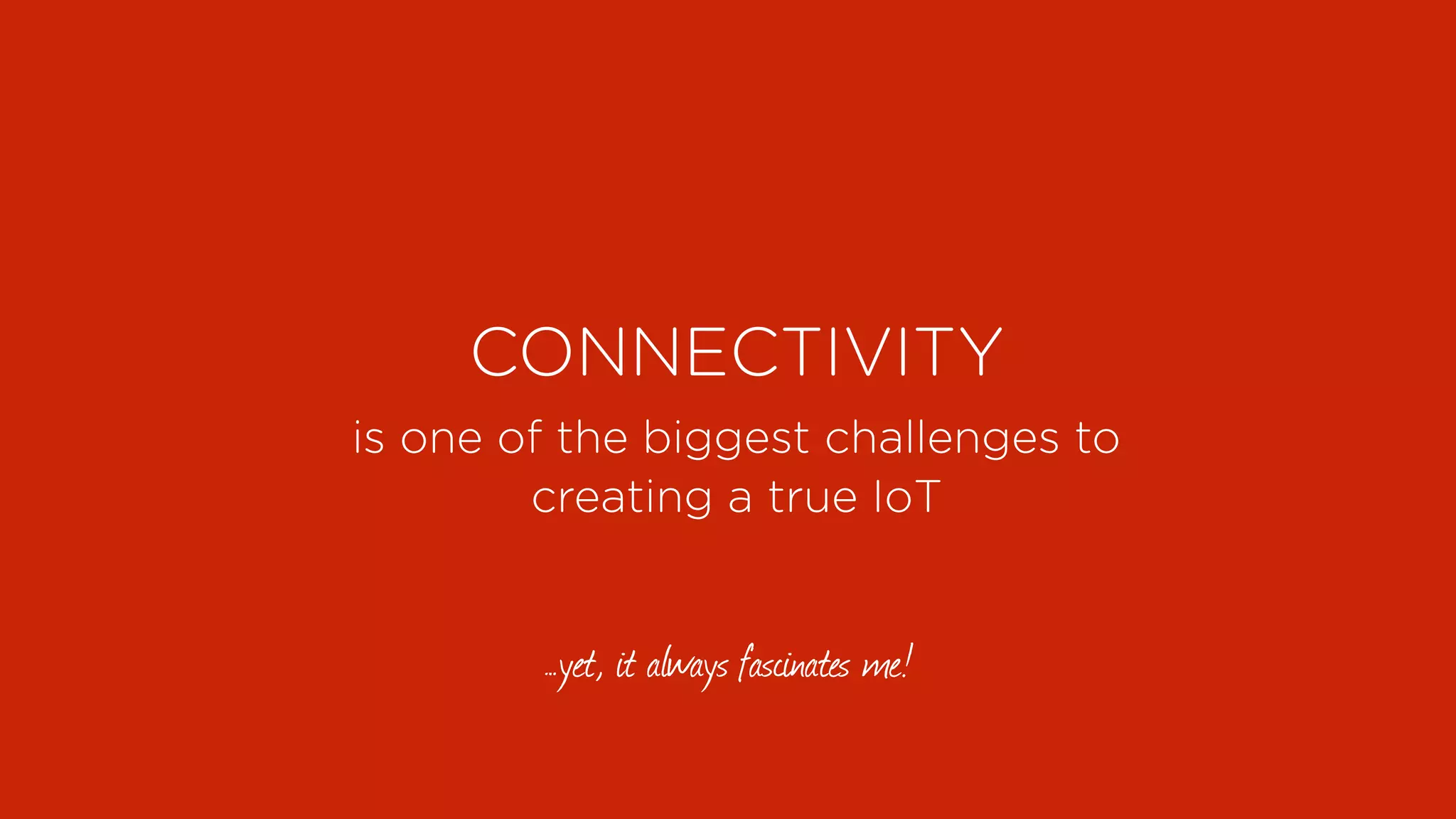 CONNECTIVITY
is one of the biggest challenges to
creating a true IoT
…yet, it always fascinates me!
 