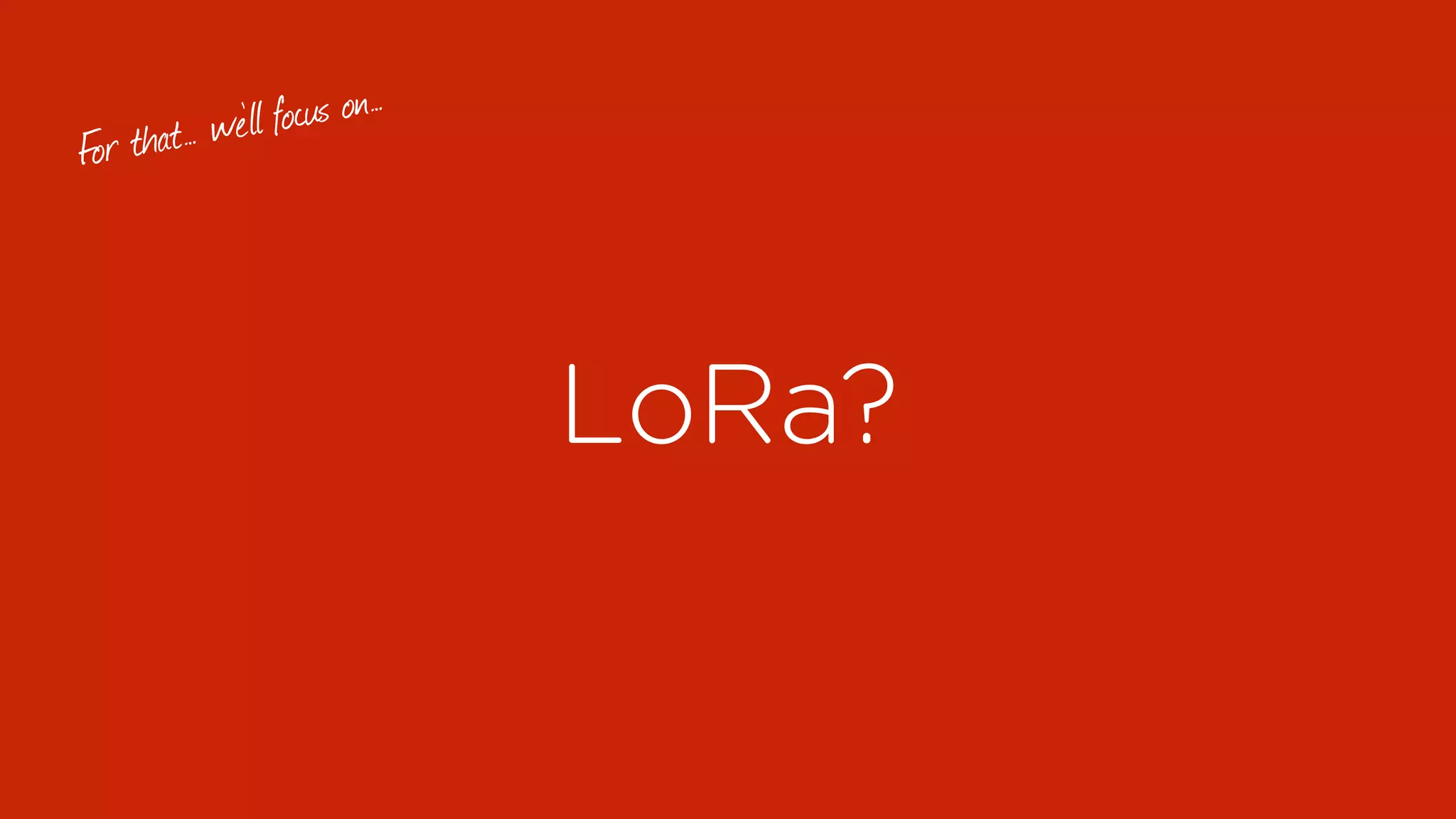 LoRa?
For that… we’ll focus on…
 