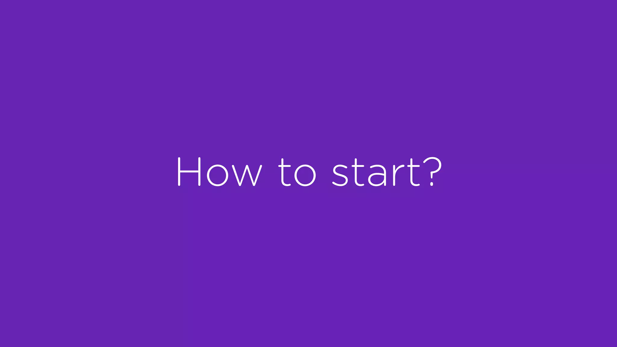 How to start?
 