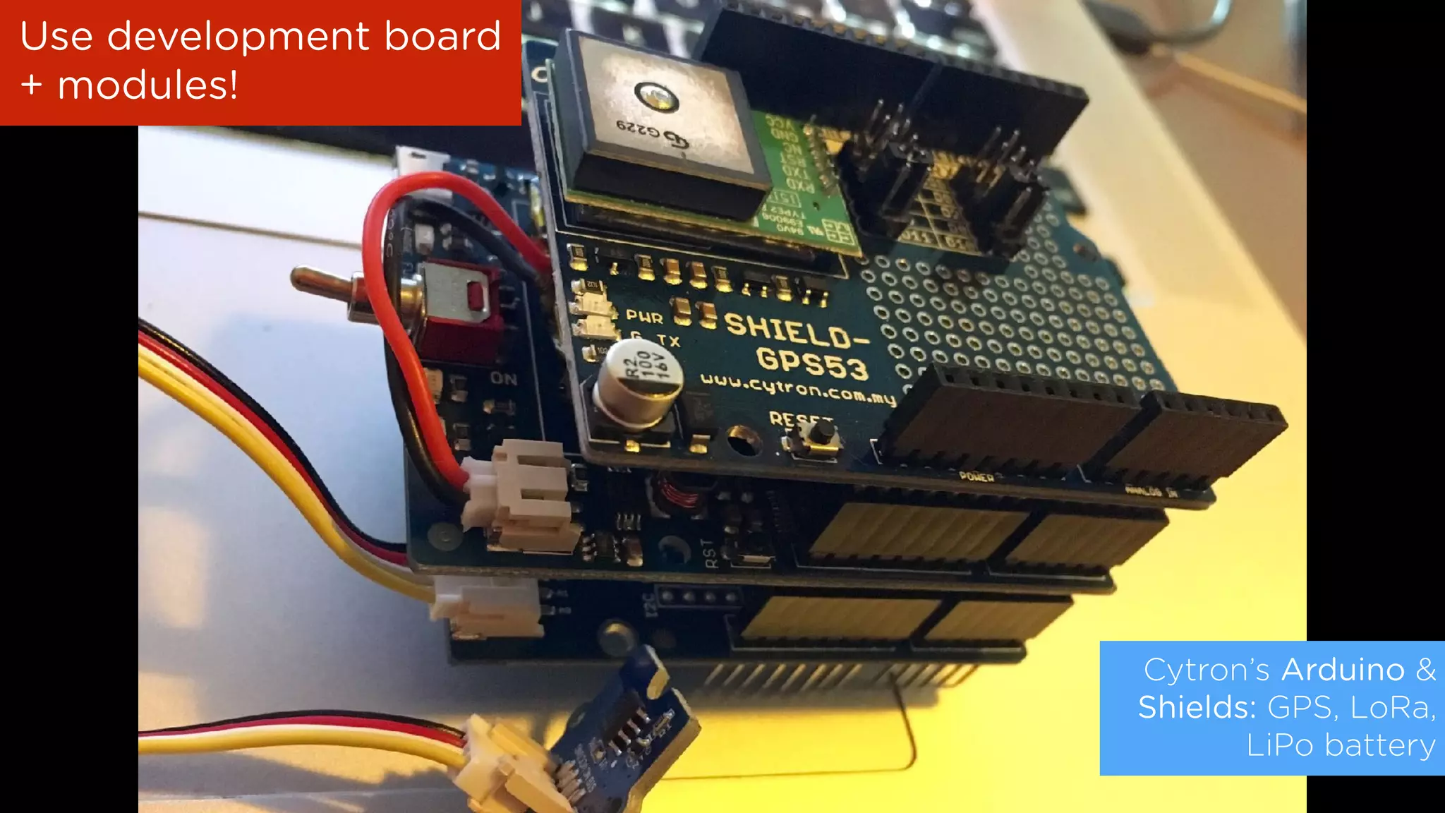 Cytron’s Arduino &
Shields: GPS, LoRa,
LiPo battery
Use development board
+ modules!
 