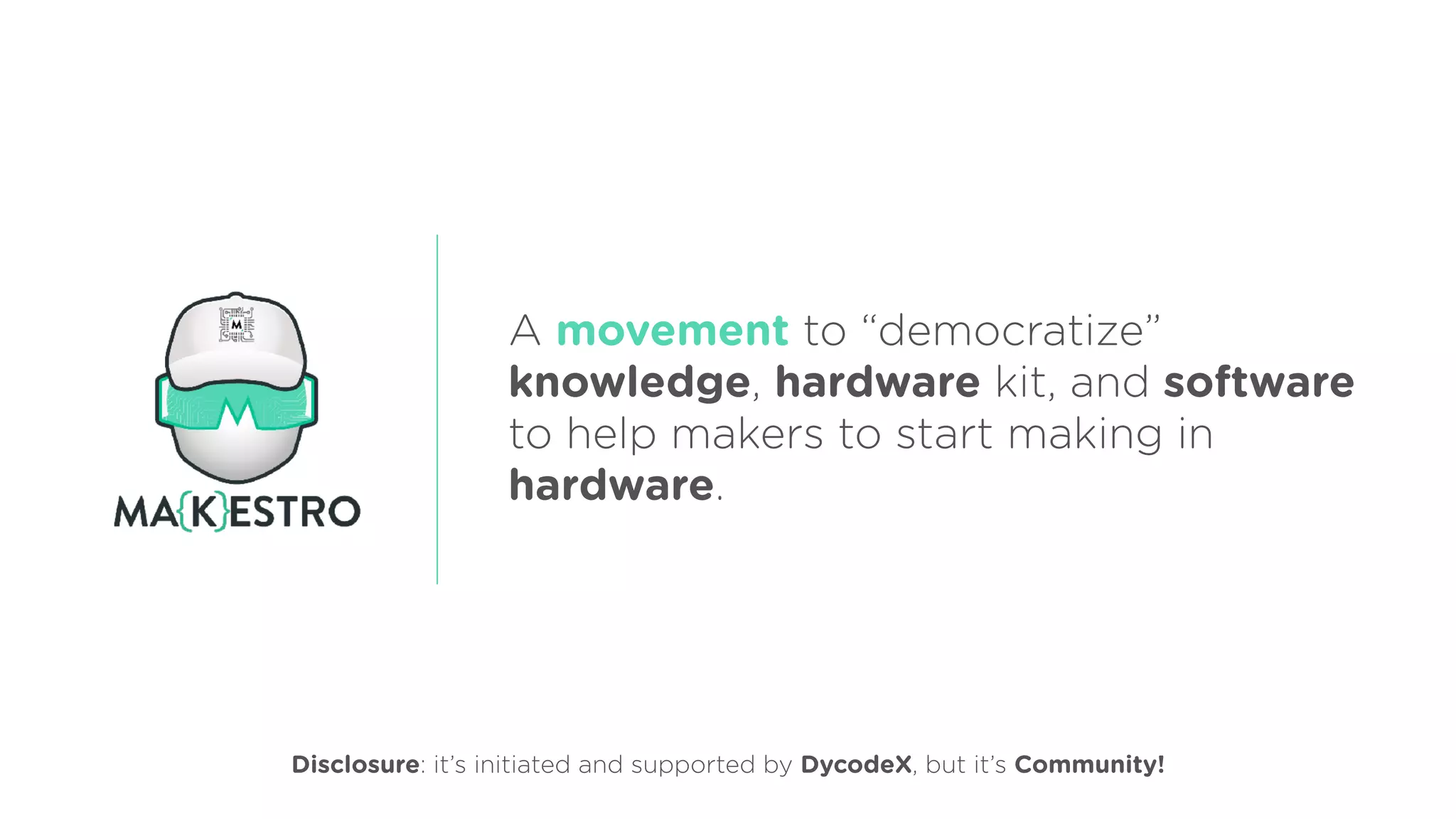 A movement to “democratize”
knowledge, hardware kit, and software
to help makers to start making in
hardware.
Disclosure: it’s initiated and supported by DycodeX, but it’s Community!
 