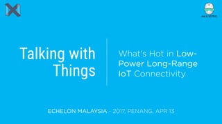 Talking with
Things
ECHELON MALAYSIA - 2017, PENANG, APR 13
What's Hot in Low-
Power Long-Range
IoT Connectivity
 