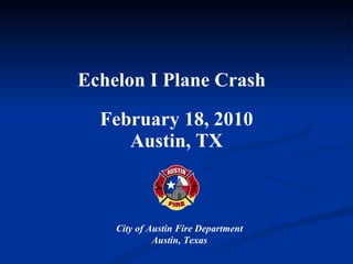 Echelon I Plane Crash   February 18, 2010 Austin, TX City of Austin Fire Department Austin, Texas 