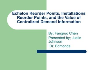 Echelon Reorder Points, Installations Reorder Points, and the Value of Centralized Demand Information By; Fangruo Chen Presented by; Justin Johnson Dr. Edmonds  