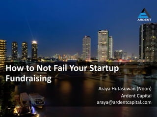 Ardent Capital
How to Not Fail Your Startup
Fundraising
Araya Hutasuwan (Noon)
araya@ardentcapital.com
 