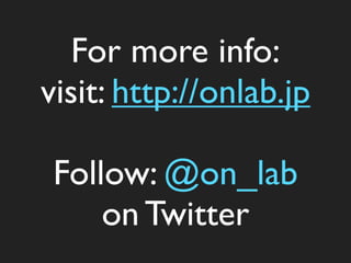 For more info:
visit: http://onlab.jp
Follow: @on_lab
on Twitter
 