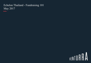 Echelon Thailand - Fundraising 101
May 2017
 