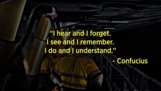 “I hear and I forget.
I see and I remember.
I do and I understand.”
-
Confucius
 
