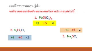 แบบฝึกทบทวนความรู้เดิม
จงเขียนเลขออกซิเดชันของอะตอมในสารประกอบต่อไปนี้
1. Pb(NO3)2
2. K2Cr2O7
3. Na2SO4
 