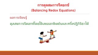 การดุลสมการรีดอกซ์
(Balancing Redox Equations)
ผลการเรียนรู้
ดุลสมการรีดอกซ์โดยใช้เลขออกซิเดชันและครึ่งปฏิกิริยาได้
 