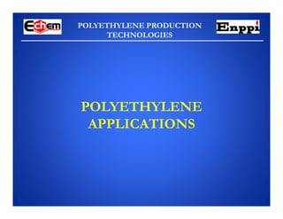 POLYETHYLENE PRODUCTION
TECHNOLOGIES
POLYETHYLENE
APPLICATIONS
 