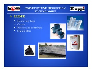 POLYETHYLENE PRODUCTION
TECHNOLOGIES
 LLDPE
• Heavy duty bags
• Covers
• Buckets and containers
• Stretch films
 