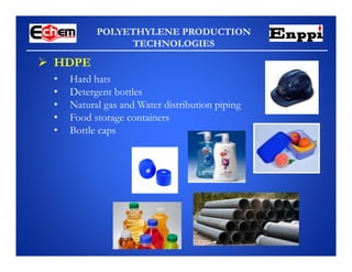 POLYETHYLENE PRODUCTION
TECHNOLOGIES
 HDPE
• Hard hats
• Detergent bottles
• Natural gas and Water distribution piping
• Food storage containers
• Bottle caps
 
